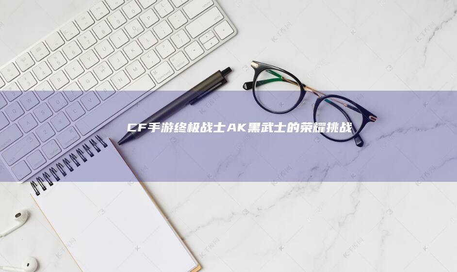 CF手游终极战士：AK黑武士的荣耀挑战