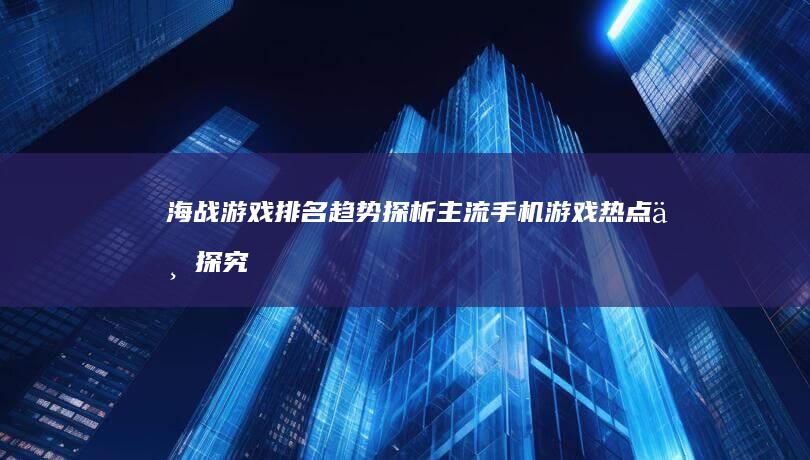 海战游戏排名趋势探析：主流手机游戏热点一探究竟